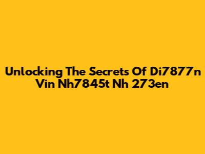 Unlocking The Secrets Of Di7877n Vin Nh7845t Nh 273en