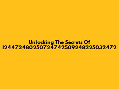 Unlocking The Secrets Of I24472480250724742509248225032472