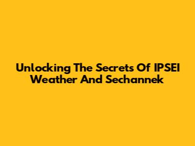 Unlocking The Secrets Of IPSEI Weather And Sechannek