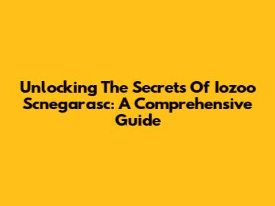 Unlocking The Secrets Of Iozoo Scnegarasc: A Comprehensive Guide