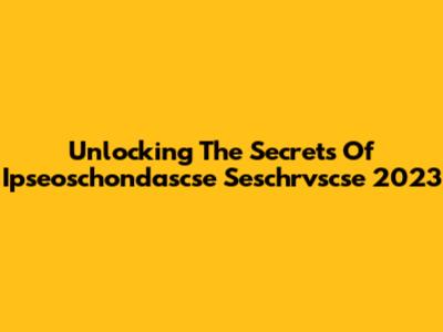 Unlocking The Secrets Of Ipseoschondascse Seschrvscse 2023