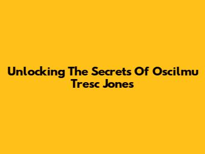Unlocking The Secrets Of Oscilmu Tresc Jones