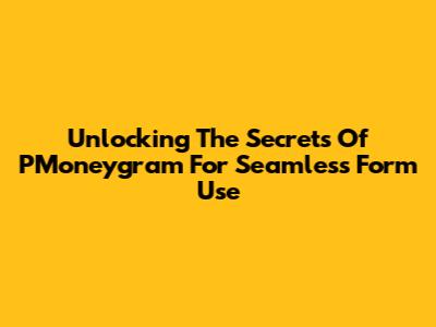 Unlocking The Secrets Of PMoneygram For Seamless Form Use