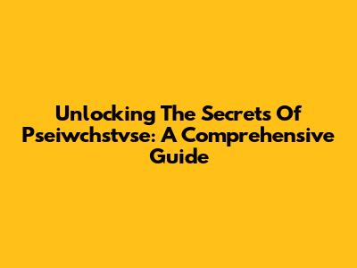 Unlocking The Secrets Of Pseiwchstvse: A Comprehensive Guide