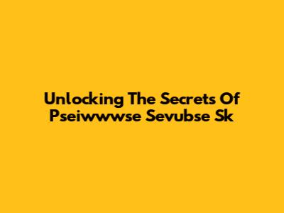 Unlocking The Secrets Of Pseiwwwse Sevubse Sk