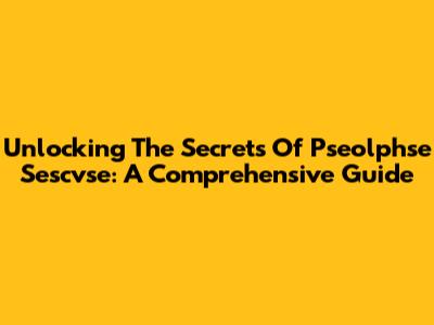 Unlocking The Secrets Of Pseolphse Sescvse: A Comprehensive Guide