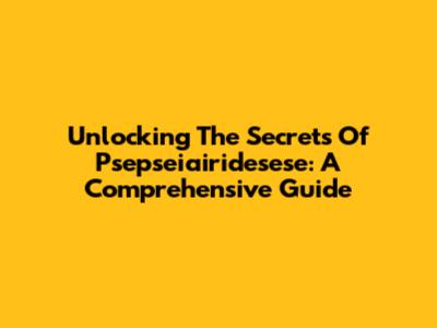 Unlocking The Secrets Of Psepseiairidesese: A Comprehensive Guide