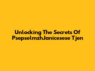 Unlocking The Secrets Of PsepselmzhJanicesese Tjen