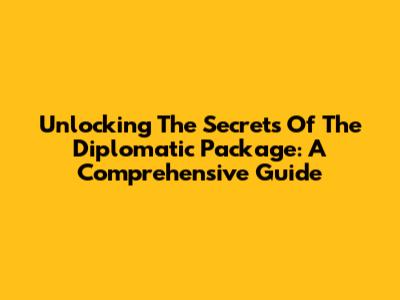 Unlocking The Secrets Of The Diplomatic Package: A Comprehensive Guide