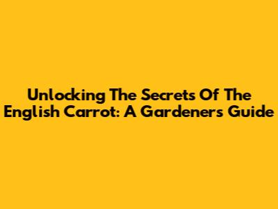 Unlocking The Secrets Of The English Carrot: A Gardener's Guide