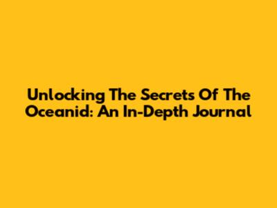 Unlocking The Secrets Of The Oceanid: An In-Depth Journal