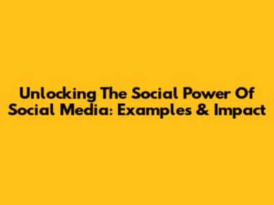 Unlocking The Social Power Of Social Media: Examples & Impact