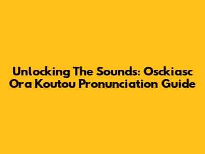 Unlocking The Sounds: Osckiasc Ora Koutou Pronunciation Guide