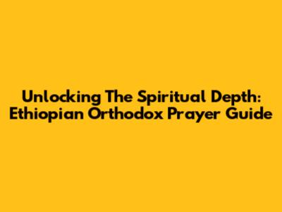 Unlocking The Spiritual Depth: Ethiopian Orthodox Prayer Guide