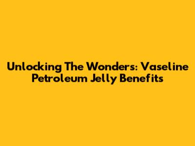 Unlocking The Wonders: Vaseline Petroleum Jelly Benefits