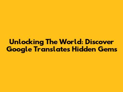 Unlocking The World: Discover Google Translate's Hidden Gems