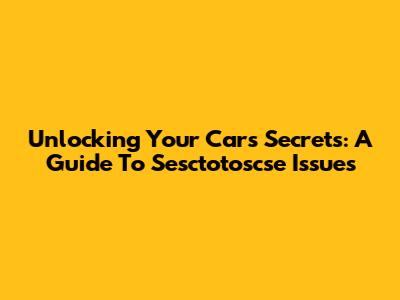Unlocking Your Car's Secrets: A Guide To Sesctotoscse Issues