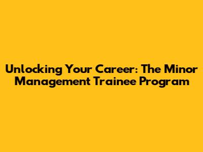 Unlocking Your Career: The Minor Management Trainee Program