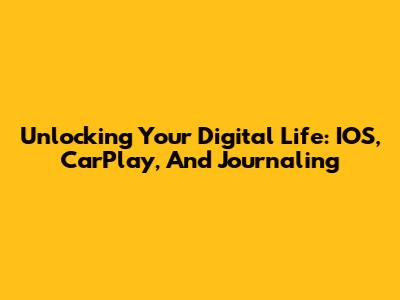 Unlocking Your Digital Life: IOS, CarPlay, And Journaling