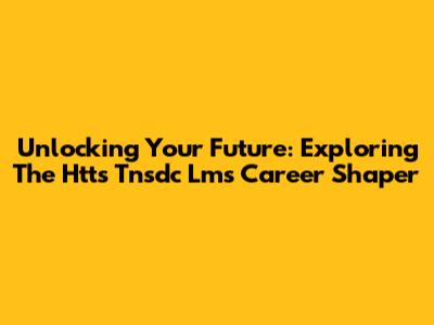 Unlocking Your Future: Exploring The Htts Tnsdc Lms Career Shaper