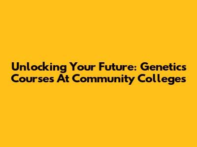 Unlocking Your Future: Genetics Courses At Community Colleges