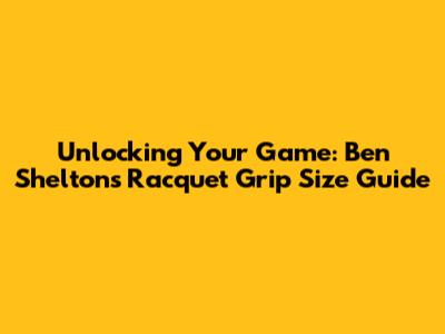 Unlocking Your Game: Ben Shelton's Racquet Grip Size Guide