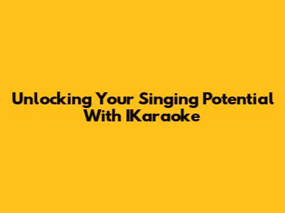 Unlocking Your Singing Potential With IKaraoke