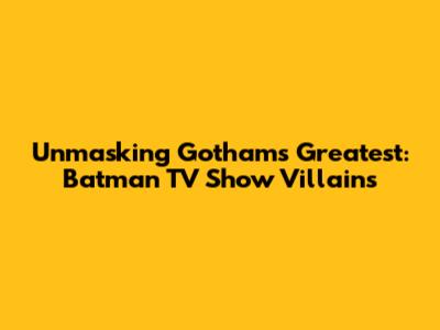 Unmasking Gotham's Greatest: Batman TV Show Villains