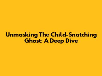 Unmasking The Child-Snatching Ghost: A Deep Dive