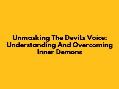 Unmasking The Devil's Voice: Understanding And Overcoming Inner Demons