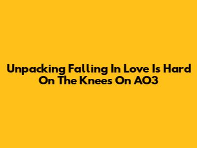 Unpacking 'Falling In Love Is Hard On The Knees' On AO3