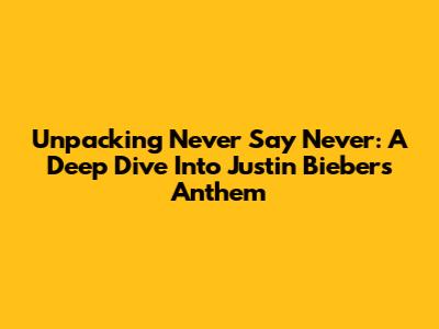 Unpacking 'Never Say Never': A Deep Dive Into Justin Bieber's Anthem