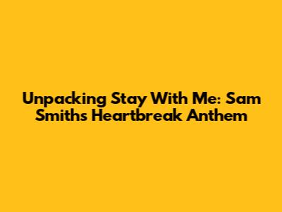 Unpacking 'Stay With Me': Sam Smith's Heartbreak Anthem