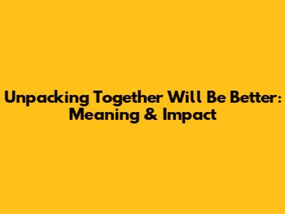 Unpacking 'Together Will Be Better': Meaning & Impact