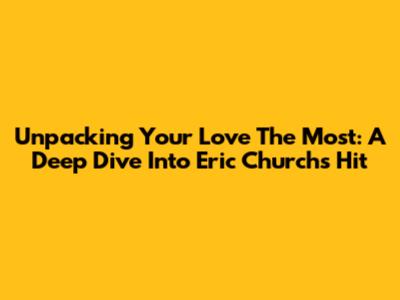 Unpacking 'Your Love The Most': A Deep Dive Into Eric Church's Hit