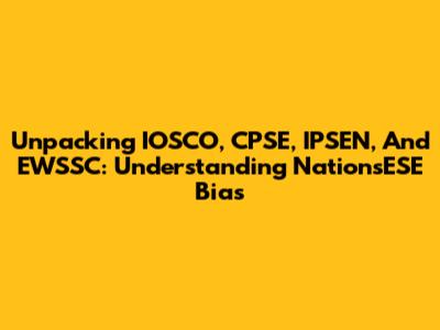Unpacking IOSCO, CPSE, IPSEN, And EWSSC: Understanding NationsESE Bias