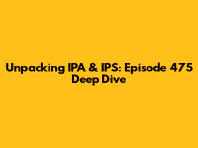 Unpacking IPA & IPS: Episode 475 Deep Dive