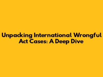 Unpacking International Wrongful Act Cases: A Deep Dive