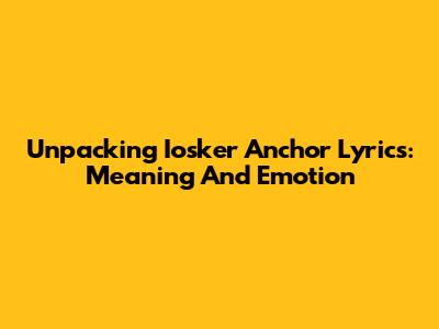 Unpacking Iosker Anchor Lyrics: Meaning And Emotion