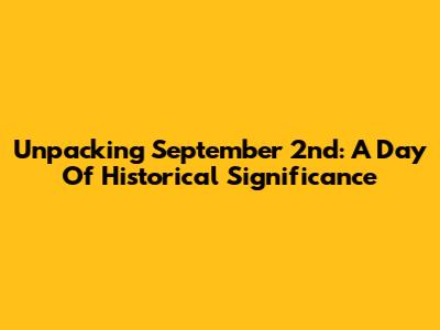 Unpacking September 2nd: A Day Of Historical Significance