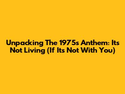 Unpacking The 1975's Anthem: "It's Not Living (If It's Not With You)"