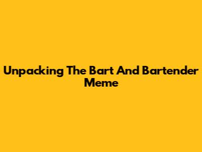 Unpacking The Bart And Bartender Meme