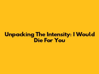 Unpacking The Intensity: "I Would Die For You"