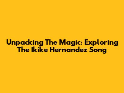 Unpacking The Magic: Exploring The Ikike Hernandez Song