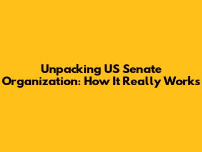 Unpacking US Senate Organization: How It Really Works