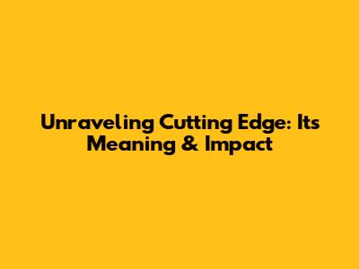 Unraveling 'Cutting Edge': Its Meaning & Impact