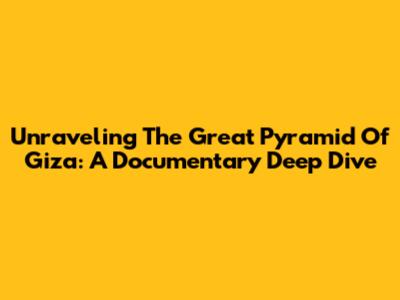 Unraveling The Great Pyramid Of Giza: A Documentary Deep Dive