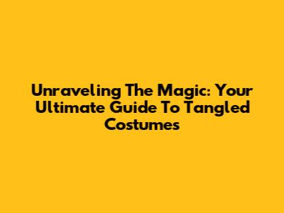 Unraveling The Magic: Your Ultimate Guide To Tangled Costumes