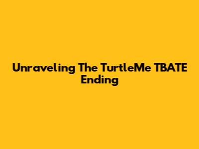 Unraveling The TurtleMe TBATE Ending