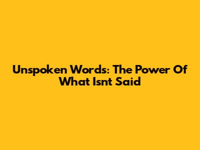 Unspoken Words: The Power Of What Isn't Said